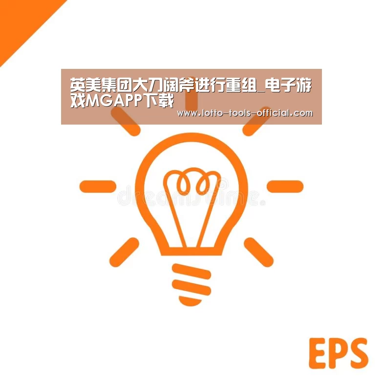 英美集团大刀阔斧进行重组_电子游戏MGAPP下载(图1) 电子游戏MGAPP下载