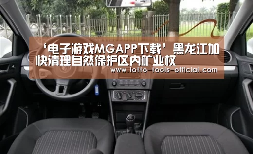 ‘电子游戏MGAPP下载’黑龙江加快清理自然保护区内矿业权(图1) 电子游戏MG官网
